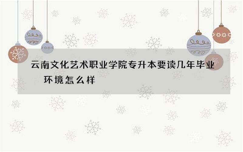 云南文化艺术职业学院专升本要读几年毕业 环境怎么样